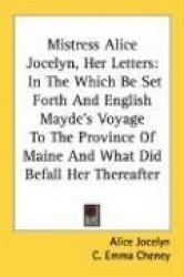 Mistress Alice Jocelyn, Her Letters: In the Which Be Set Forth and English Mayde's Voyage to the Province of Maine and What Did 