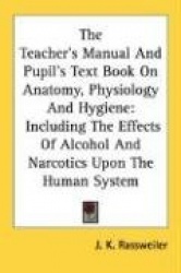 The Teacher's Manual and Pupil's Text Book on Anatomy, Physiology and Hygiene: Including the Effects of Alcohol and Narcotics Up
