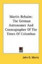Martin Behaim: The German Astronomer and Cosmographer of the Times of Columbus