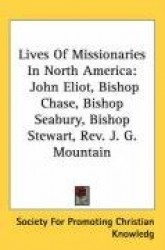 Lives of Missionaries in North America: John Eliot, Bishop Chase, Bishop Seabury, Bishop Stewart, REV. J. G. Mountain