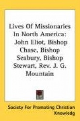 Lives of Missionaries in North America: John Eliot, Bishop Chase, Bishop Seabury, Bishop Stewart, REV. J. G. Mountain