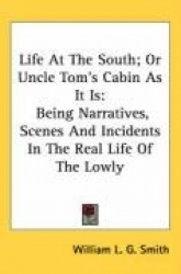 Life at the South; Or Uncle Tom's Cabin as It Is: Being Narratives, Scenes and Incidents in the Real Life of the Lowly