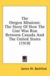 The Oregon Missions: The Story of How the Line Was Run Between Canada and the United States (1918)