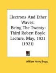 Electrons And Ether Waves - Being The Twenty-Third Robert Boyle Lecture, May, 1921 (1921)