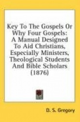 Key to the Gospels or Why Four Gospels: A Manual Designed to Aid Christians, Especially Ministers, Theological Students and Bibl