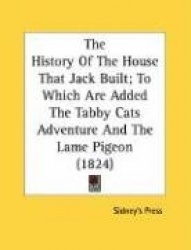 The History Of The House That Jack Built; To Which Are Added The Tabby Cats Adventure And The Lame Pigeon (1824)