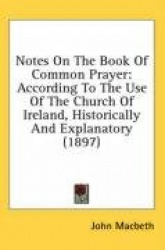 Notes on the Book of Common Prayer: According to the Use of the Church of Ireland, Historically and Explanatory (1897)