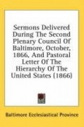 Sermons Delivered During the Second Plenary Council of Baltimore, October, 1866, and Pastoral Letter of the Hierarchy of the Uni