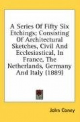A   Series of Fifty Six Etchings; Consisting of Architectural Sketches, Civil and Ecclesiastical, in France, the Netherlands, Ge