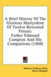 A Brief History of the Glorious Martyrdom of Twelve Reverend Priests: Father Edmund Campion and His Companions (1908)
