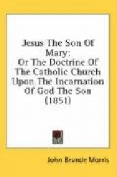Jesus the Son of Mary: Or the Doctrine of the Catholic Church Upon the Incarnation of God the Son (1851)