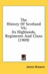 The History of Scotland V6: Its Highlands, Regiments and Clans (1909)