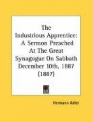 The Industrious Apprentice: A Sermon Preached at the Great Synagogue on Sabbath December 10th, 1887 (1887)