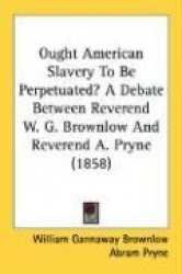 Ought American Slavery to Be Perpetuated? a Debate Between Reverend W. G. Brownlow and Reverend A. Pryne (1858)