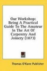 Our Workshop: Being A Practical Guide To The Amateur In The Art Of Carpentry And Joinery (1873)