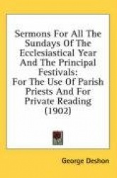 Sermons for All the Sundays of the Ecclesiastical Year and the Principal Festivals: For the Use of Parish Priests and for Privat