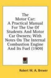 The Motor Car: A Practical Manual for the Use of Students and Motor Car Owners; With Notes on the Internal Combustion Engine and