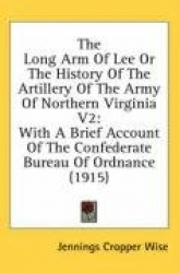 The Long Arm of Lee or the History of the Artillery of the Army of Northern Virginia V2: With a Brief Account of the Confederate