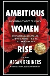 Ambitious Women Rise - The Amazing Stories of Women Overcoming Obstacles and Creating the Life of their Dreams