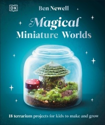 Magical Miniature Worlds - 18 Terrarium Projects for Kids to Make and Grow