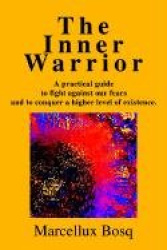 The Inner Warrior - A Practical Guide to Fight Against Our Fears and to Conquer a Higher Level of Existence.
