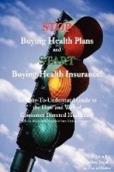 Stop Buying Health Plans and Start Buying Health Insurance! - An Easy-To-Understand Guide to the How and Why of Consumer Directe