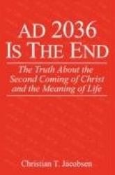 AD 2036 Is The End - The Truth About the Second Coming of Christ and the Meaning of Life