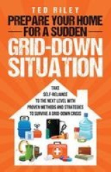 Prepare Your Home for a Sudden Grid-Down Situation - Take Self-Reliance to the Next Level with Proven Methods and Strategies to 