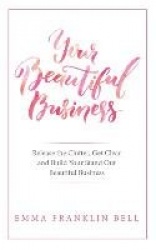 Your Beautiful Business - Release the Clutter, Get Clear and Build Your Stand Out Beautiful Business