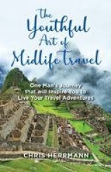 The Youthful Art of Midlife Travel - One Man's Journey that will Inspire You to Live your Travel Adventures