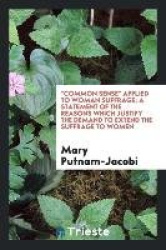 Common Sense Applied to Woman Suffrage; A Statement of the Reasons Which Justify the Demand to Extend the Suffrage to Women