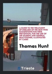 A Guide to the Treatment of Diseases of the Skin: With Suggestions for Their Prevention. for the ...
