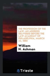 The Profession of the Law - An Address Delivered Before the Law Academy of Philadelphia, March 22, 1880