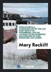 Extracts from a Manuscript Left by the Late Mary Reckitt of Woodbridge, with an Account of Her Experience and Exercises of Mind 
