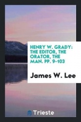 Henry W. Grady - The Editor, the Orator, the Man. Pp. 9-103