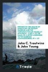 Reports on the Means of Improving the Present Harbour and the Construction of Docks at Montreal, a Reply to the Same, in a Lette