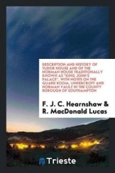 Description and History of Tudor House and of the Norman House Traditionally Known as King John's Palace ..