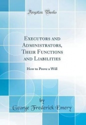 Executors and Administrators, Their Functions and Liabilities: How to Prove a Will (Classic Reprint)