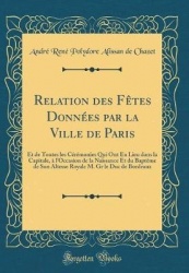 Relation Des Fètes Données Par La Ville de Paris: Et de Toutes Les Cérémonies Qui Ont Eu Lieu Dans La Capitale, À l'Occasion de 