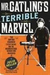 Mr. Gatling's Terrible Marvel: The Gun That Changed Everything and the Misunderstood Genius Who Invented It