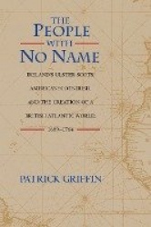 The People with No Name - Ireland`s Ulster Scots, America`s Scots Irish, and the Creation of a British Atlantic World, 1689-1764