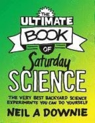 Ultimate Book of Saturday Science - The Very Best Backyard Science Experiments You Can Do Yourself