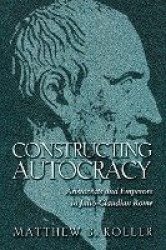 Constructing Autocracy - Aristocrats and Emperors in Julio-Claudian Rome