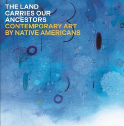 The Land Carries Our Ancestors - Contemporary Art by Native Americans