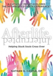 Afterlife, Interrupted - Helping Stuck Souls Cross Over-A Catholic Priest Explores the Interrupted Death Experience