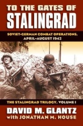 To the Gates of Stalingrad Volume 1 the Stalingrad Trilogy - Soviet-German Combat Operations, April-August 1942