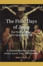 Final Days of Jesus - The Thrill of Defeat, The Agony of Victory: A Classical Historian Explores Jesus`s Arrest, Trial, and Exec