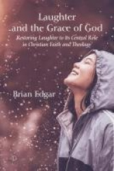 Laughter and the Grace of God - Restoring Laughter to its Central Role in Christian Faith and Theology