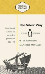 The Silver Way - China, Spanish America and the birth of globalisation 1565-1815: Penguin Specials