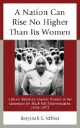 A Nation Can Rise No Higher Than Its Women - African American Muslim Women in the Movement for Black Self-Determination, 1950–19